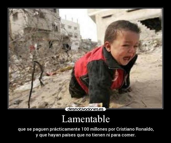Lamentable - que se paguen prácticamente 100 millones por Cristiano Ronaldo,
y que hayan países que no tienen ni para comer.