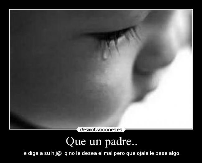 Que un padre.. - le diga a su hij@  q no le desea el mal pero que ojala le pase algo.