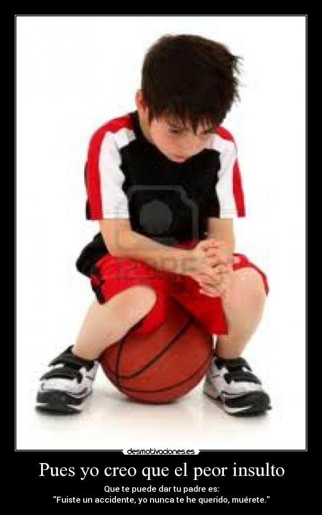 Pues yo creo que el peor insulto - Que te puede dar tu padre es:
Fuiste un accidente, yo nunca te he querido, muérete.