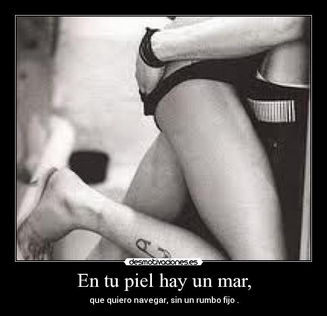 En tu piel hay un mar, - que quiero navegar, sin un rumbo fijo .