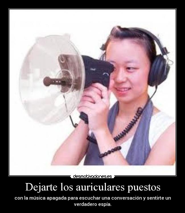 Dejarte los auriculares puestos - con la música apagada para escuchar una conversación y sentirte un
verdadero espía.