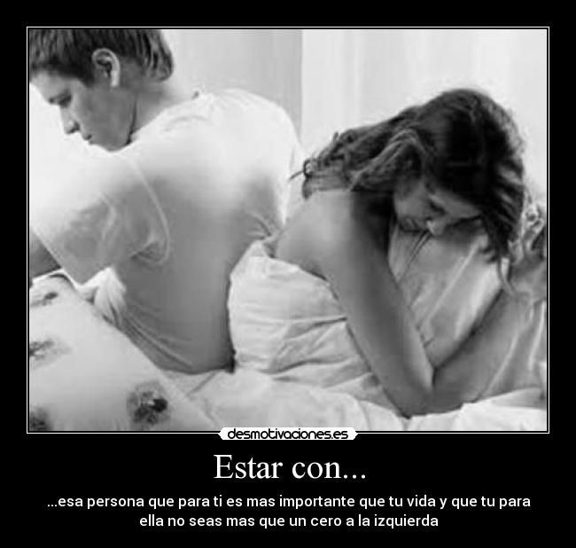 Estar con... - ...esa persona que para ti es mas importante que tu vida y que tu para
ella no seas mas que un cero a la izquierda