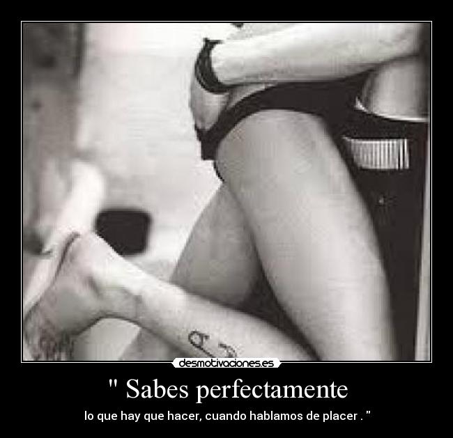 Sabes perfectamente - lo que hay que hacer, cuando hablamos de placer .