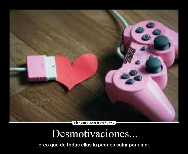 Desmotivaciones... - creo que de todas ellas la peor es sufrir por amor.
