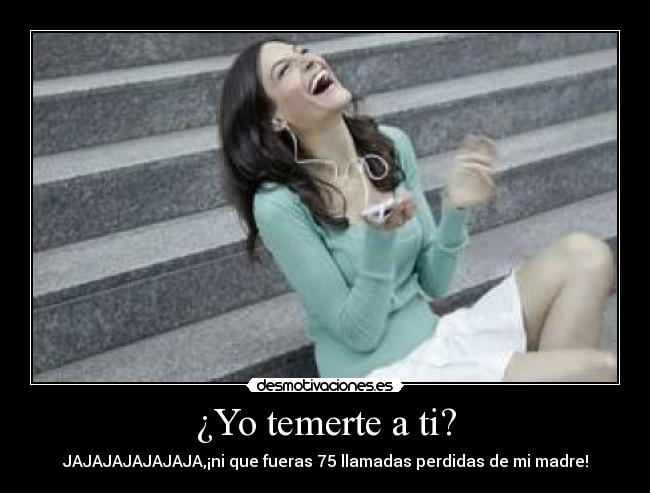 ¿Yo temerte a ti? - JAJAJAJAJAJAJA,¡ni que fueras 75 llamadas perdidas de mi madre!