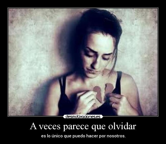 A veces parece que olvidar - es lo único que puedo hacer por nosotros.