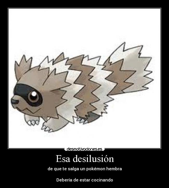 Esa desilusión - de que te salga un pokémon hembra
 
Debería de estar cocinando