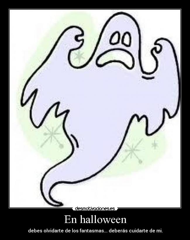 En halloween - debes olvidarte de los fantasmas... deberás cuidarte de mi.