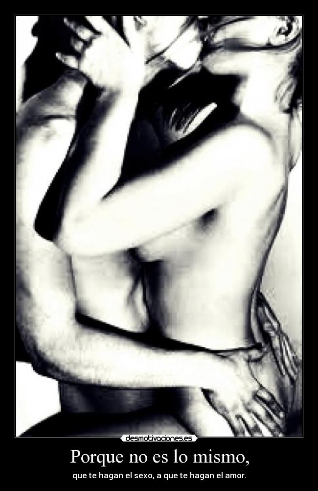 Porque no es lo mismo, - que te hagan el sexo, a que te hagan el amor.