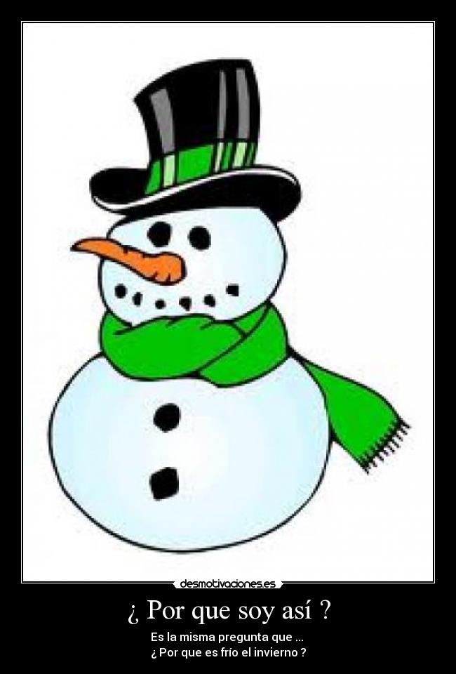 ¿ Por que soy así ? - Es la misma pregunta que ... 
¿ Por que es frío el invierno ?