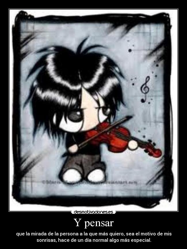 Y pensar - que la mirada de la persona a la que más quiero, sea el motivo de mis
sonrisas, hace de un día normal algo más especial.