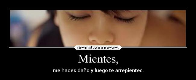 Mientes, - me haces daño y luego te arrepientes.