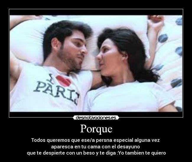 Porque - Todos queremos que ese/a persna especial alguna vez 
aparesca en tu cama con el desayuno 
que te despierte con un beso y te diga :Yo tambien te quiero