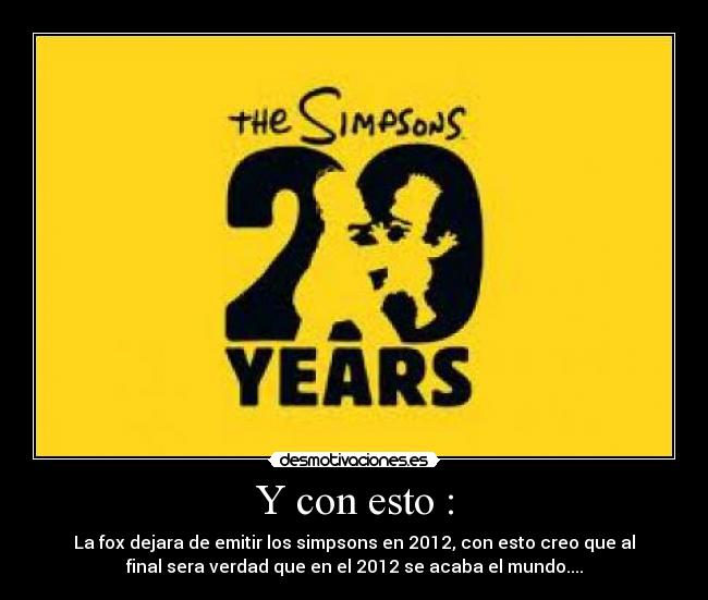 Y con esto : - La fox dejara de emitir los simpsons en 2012, con esto creo que al
final sera verdad que en el 2012 se acaba el mundo....