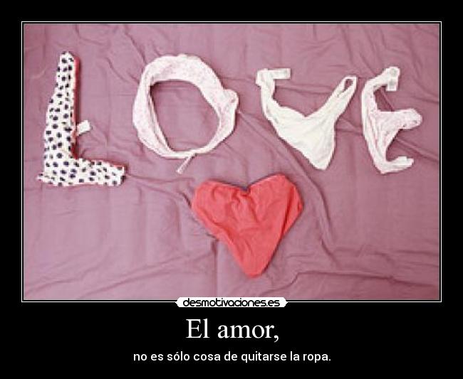 El amor, - no es sólo cosa de quitarse la ropa.