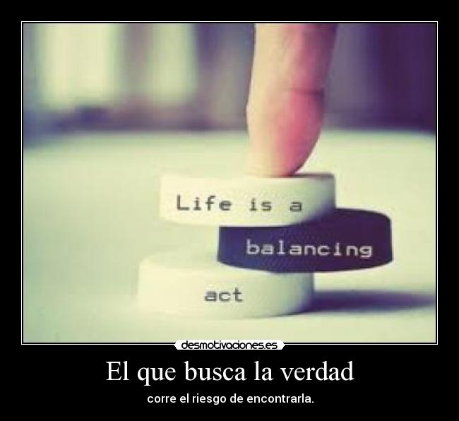 El que busca la verdad - corre el riesgo de encontrarla.