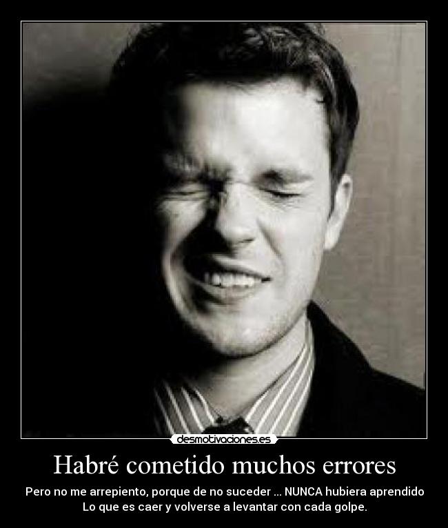 Habré cometido muchos errores - Pero no me arrepiento, porque de no suceder ... NUNCA hubiera aprendido
Lo que es caer y volverse a levantar con cada golpe.