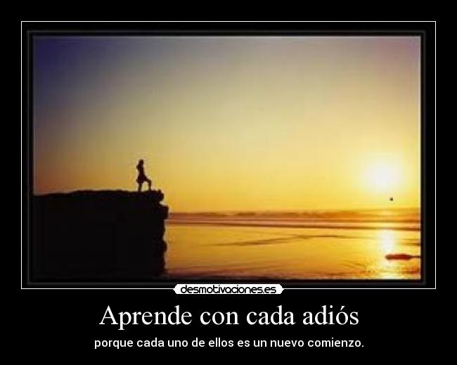 Aprende con cada adiós - porque cada uno de ellos es un nuevo comienzo.