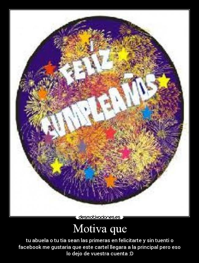 Motiva que - tu abuela o tu tia sean las primeras en felicitarte y sin tuenti o
facebook me gustaria que este cartel llegara a la principal pero eso
lo dejo de vuestra cuenta :D