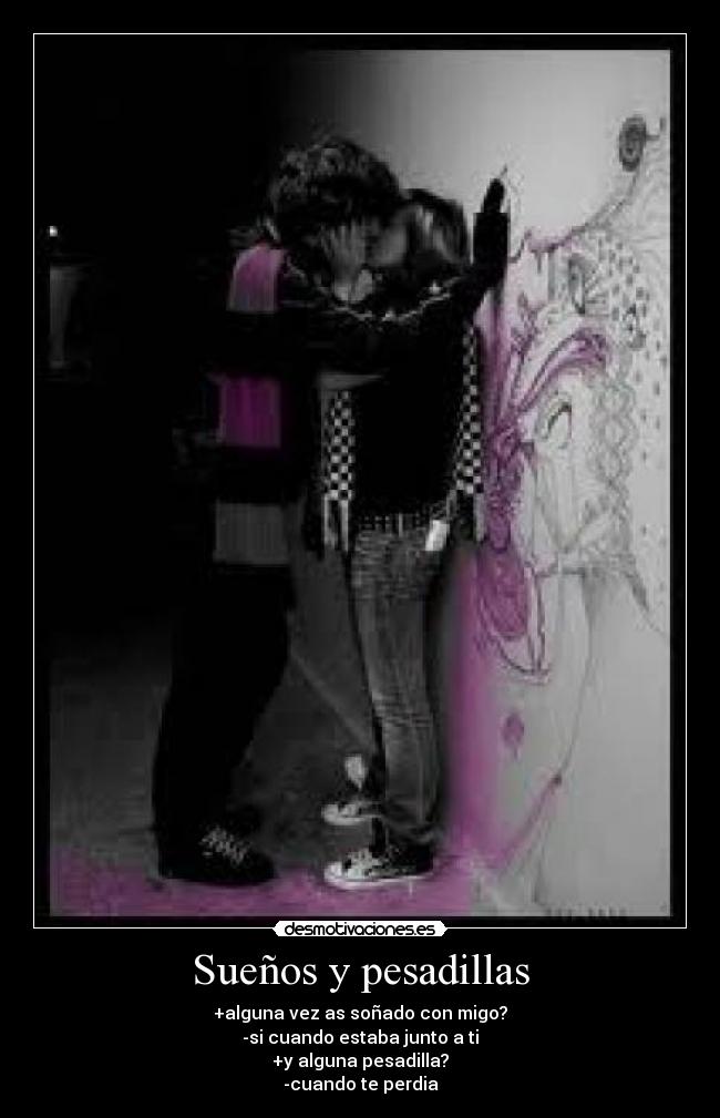 Sueños y pesadillas - +alguna vez as soñado con migo?
-si cuando estaba junto a ti
+y alguna pesadilla?
-cuando te perdia