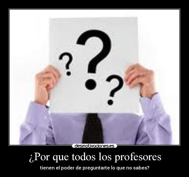 ¿Por que todos los profesores - tienen el poder de preguntarte lo que no sabes?