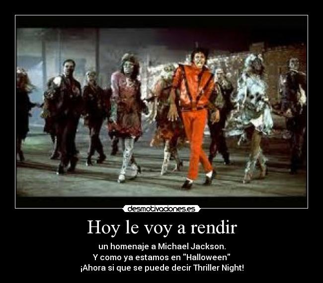 Hoy le voy a rendir - un homenaje a Michael Jackson.
Y como ya estamos en Halloween
¡Ahora si que se puede decir Thriller Night!