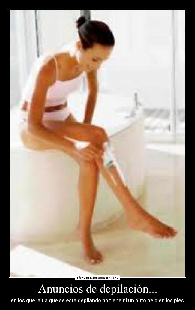 Anuncios de depilación... - en los que la tía que se está depilando no tiene ni un puto pelo en los pies.