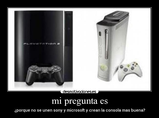 mi pregunta es - ¿porque no se unen sony y microsoft y crean la consola mas buena?