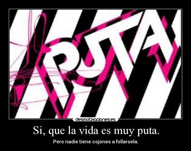 Si, que la vida es muy puta. -