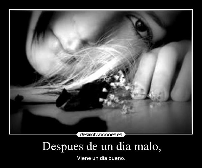 Despues de un dia malo, - Viene un día bueno.