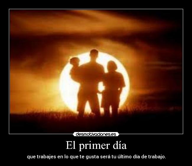 El primer día - que trabajes en lo que te gusta será tu último día de trabajo.