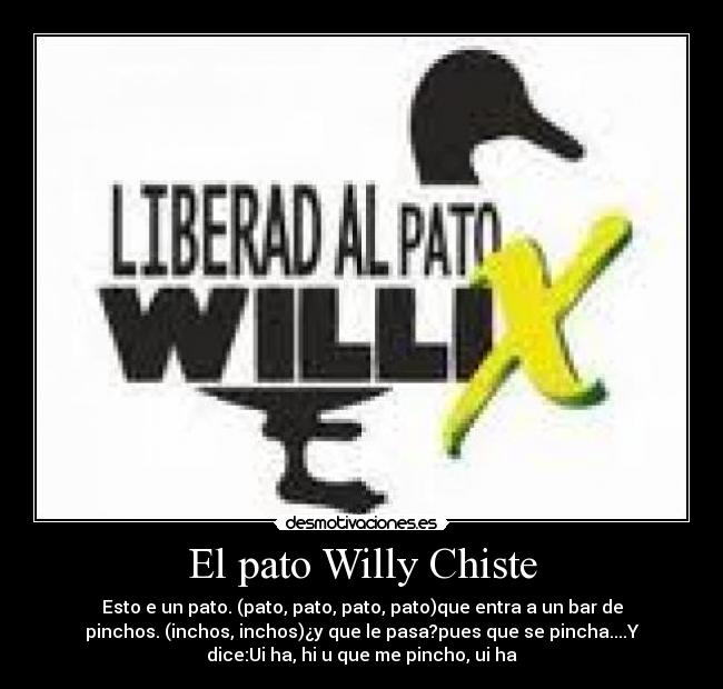 El pato Willy Chiste - Esto e un pato. (pato, pato, pato,﻿ pato)que entra a un bar de
pinchos. (inchos, inchos)¿y que le pasa?pues que se pincha....Y
dice:Ui ha, hi u que me pincho, ui ha