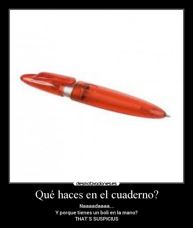 Qué haces en el cuaderno? - Naaaadaaaa....
Y porque tienes un boli en la mano?
THAT´S SUSPICIUS