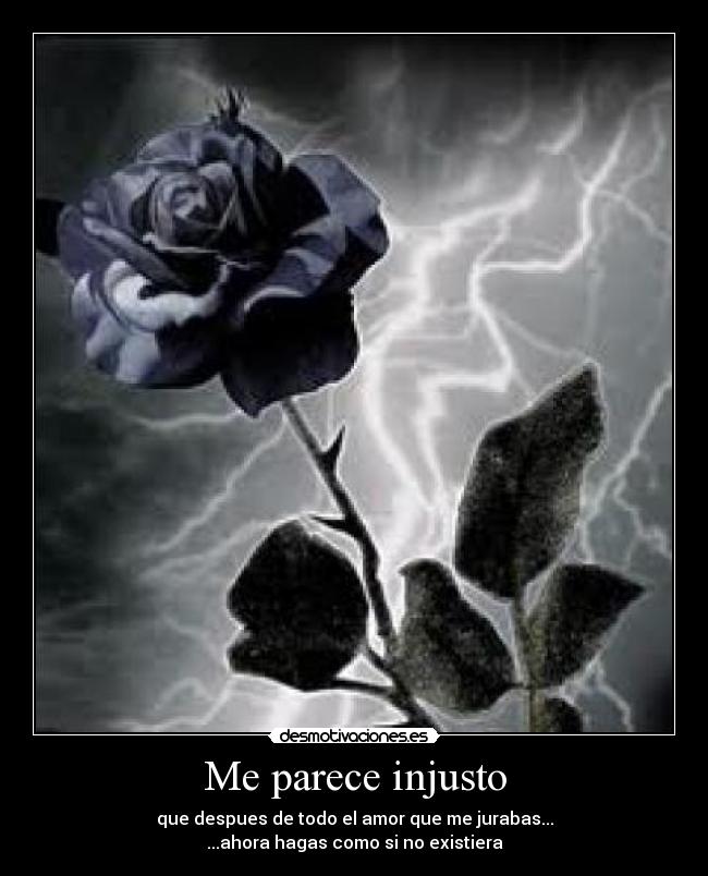 Me parece injusto - que despues de todo el amor que me jurabas...
...ahora hagas como si no existiera