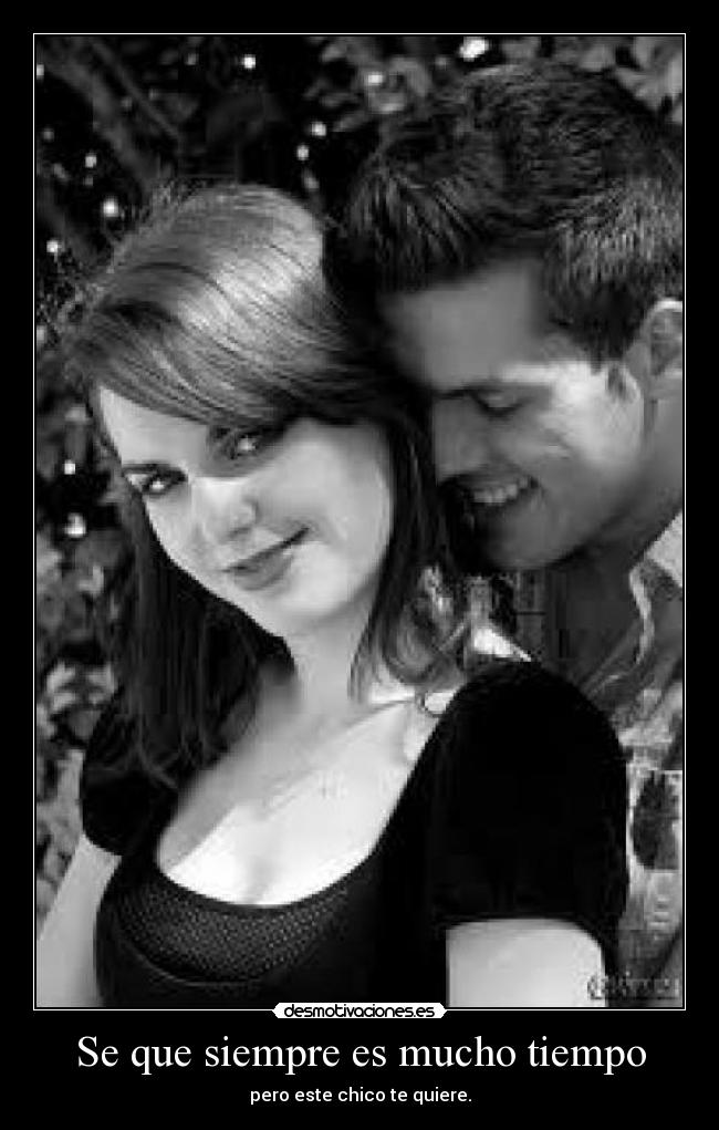 Se que siempre es mucho tiempo - pero este chico te quiere.