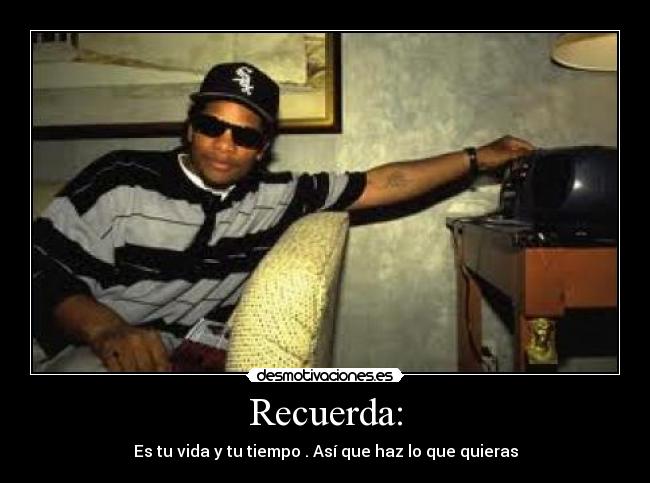 Recuerda: - Es tu vida y tu tiempo . Así que haz lo que quieras