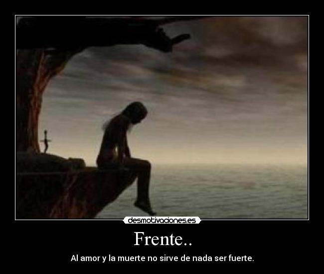 Frente.. - Al amor y la muerte no sirve de nada ser fuerte.