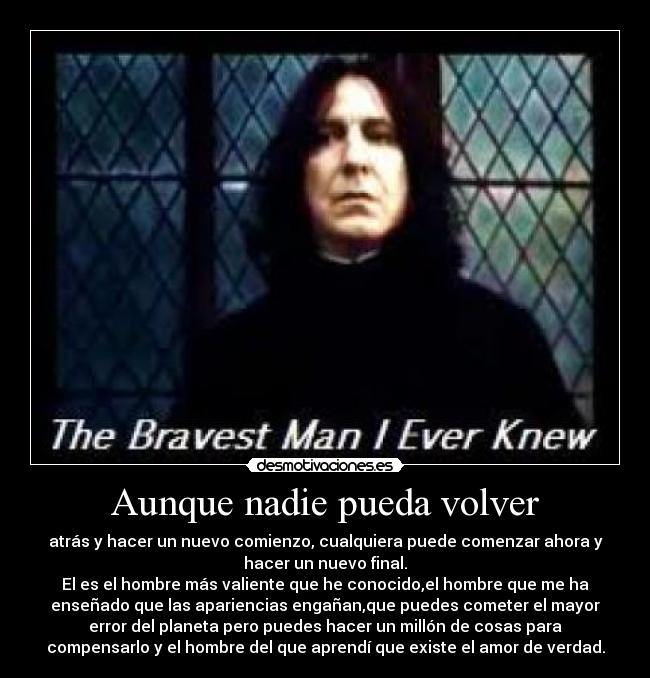 Aunque nadie pueda volver - atrás y hacer un nuevo comienzo, cualquiera puede comenzar ahora y
hacer un nuevo final.
El es el hombre más valiente que he conocido,el hombre que me ha
enseñado que las apariencias engañan,que puedes cometer el mayor
error del planeta pero puedes hacer un millón de cosas para
compensarlo y el hombre del que aprendí que existe el amor de verdad.