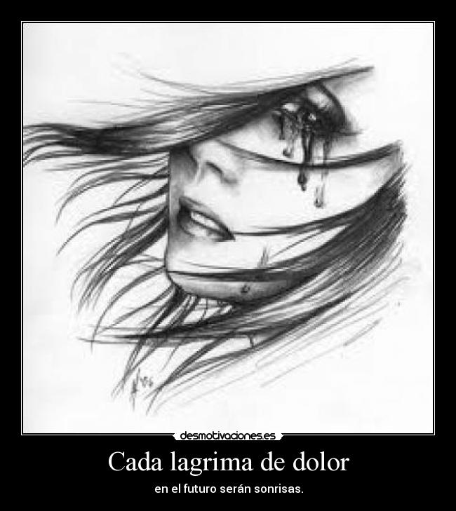 Cada lagrima de dolor - en el futuro serán sonrisas.