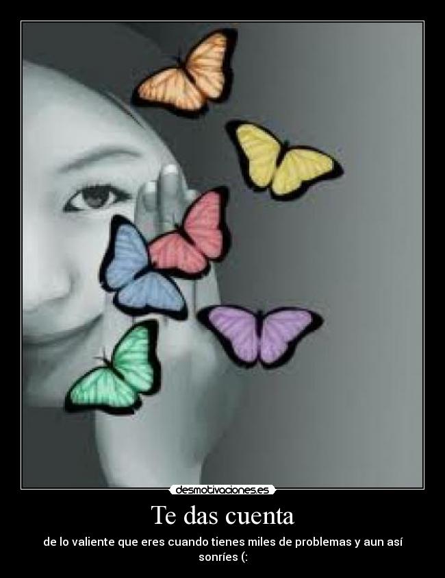 Te das cuenta - de lo valiente que eres cuando tienes miles de problemas y aun así sonríes (: