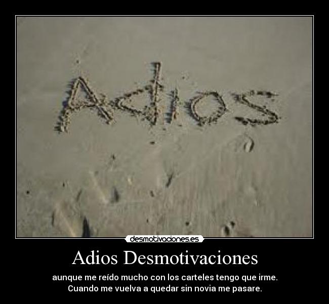 Adios Desmotivaciones - aunque me reído mucho con los carteles tengo que irme.
Cuando me vuelva a quedar sin novia me pasare.