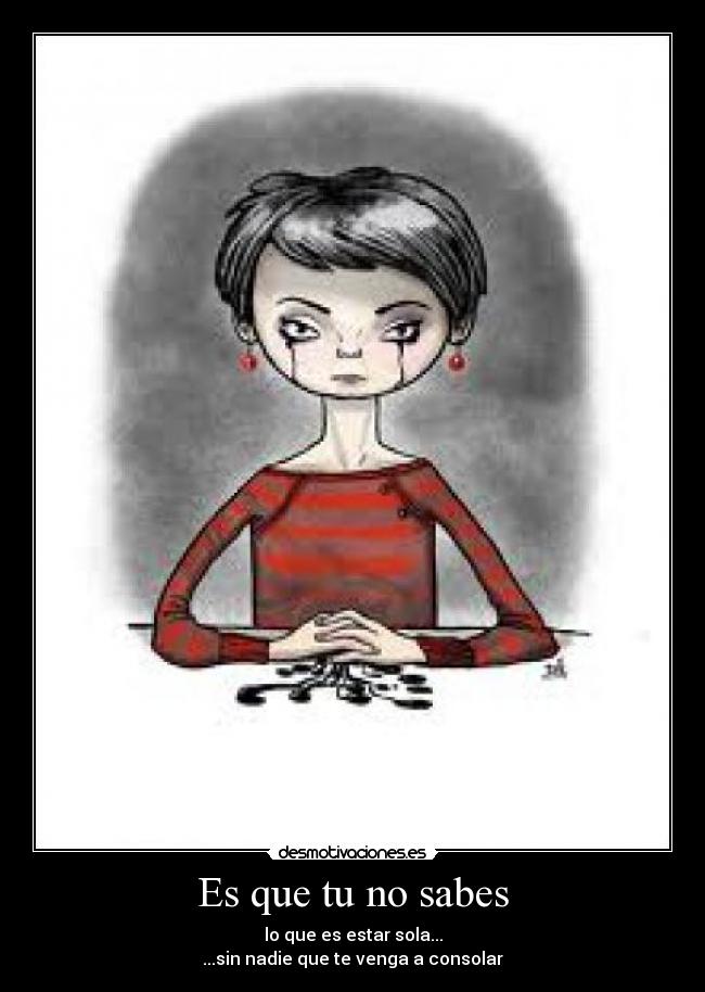 Es que tu no sabes - lo que es estar sola...
...sin nadie que te venga a consolar