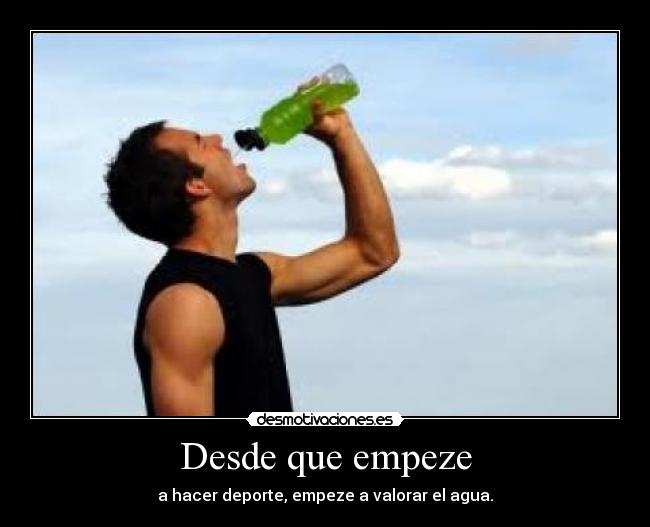 Desde que empeze - a hacer deporte, empeze a valorar el agua.