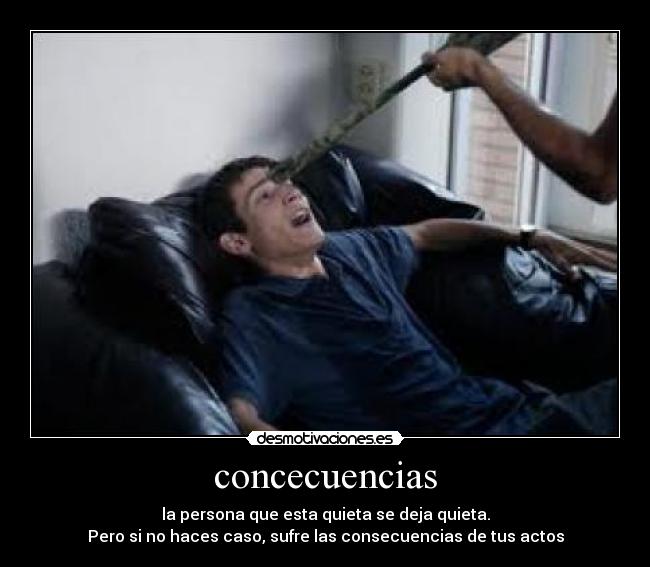 concecuencias - la persona que esta quieta se deja quieta.
Pero si no haces caso, sufre las consecuencias de tus actos