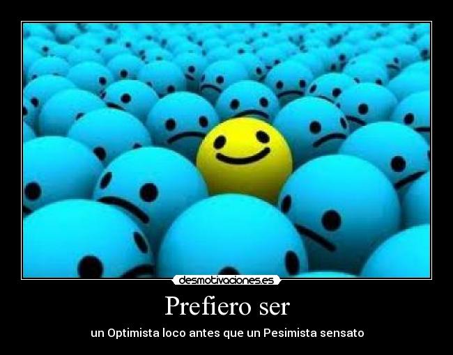 Prefiero ser - un Optimista loco antes que un Pesimista sensato