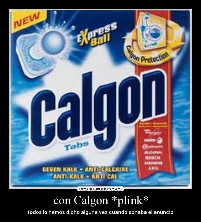 con Calgon *plink* - todos lo hemos dicho alguna vez cuando sonaba el anuncio