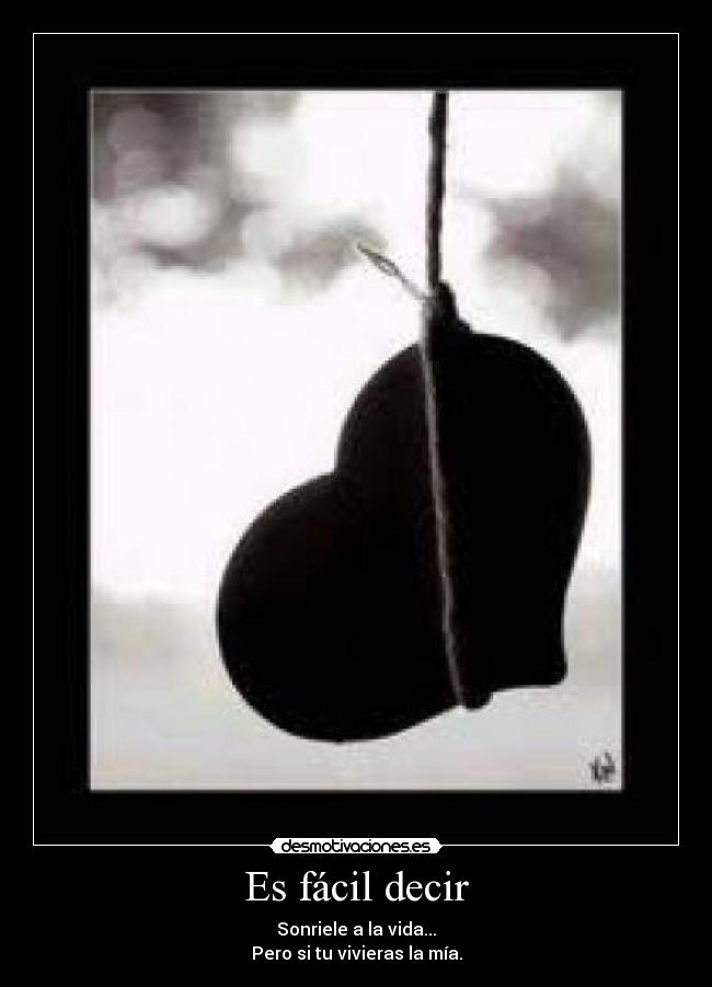 Es fácil decir - Sonriele a la vida...
Pero si tu vivieras la mía.