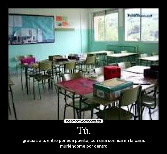 Tú, - gracias a ti, entro por esa puerta, con una sonrisa en la cara, muriéndome por dentro