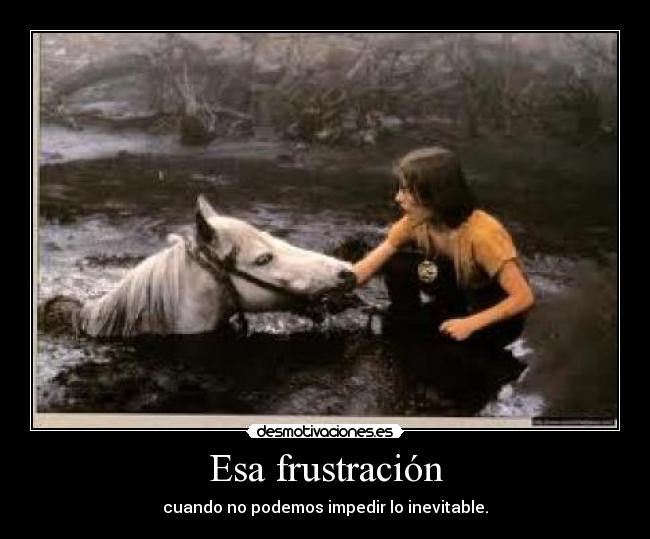 Esa frustración - cuando no podemos impedir lo inevitable.