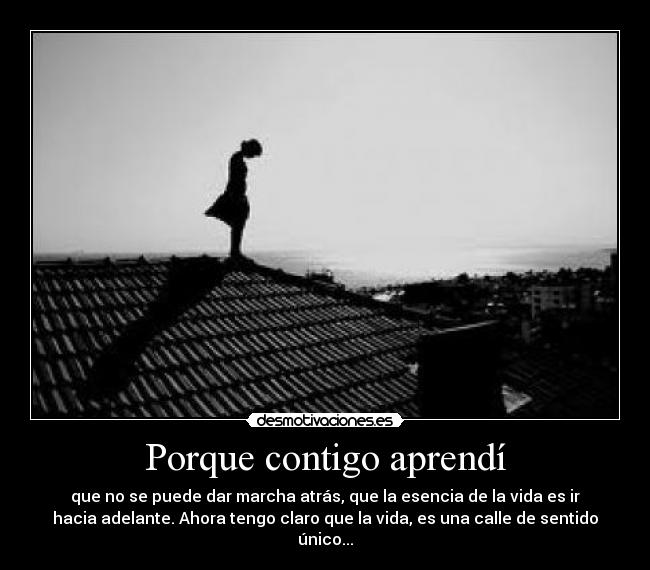 Porque contigo aprendí - que no se puede dar marcha atrás, que la esencia de la vida es ir
hacia adelante. Ahora tengo claro que la vida, es una calle de sentido
único...
